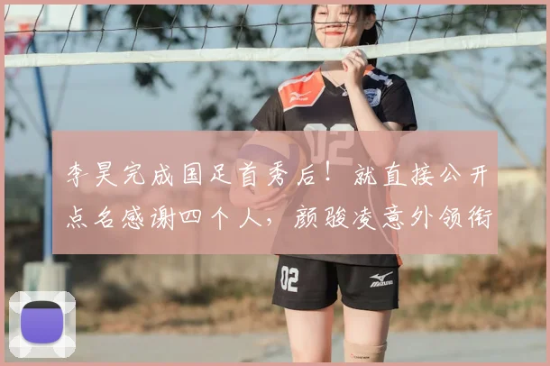李昊完成国足首秀后！就直接公开点名感谢四个人，颜骏凌意外领衔