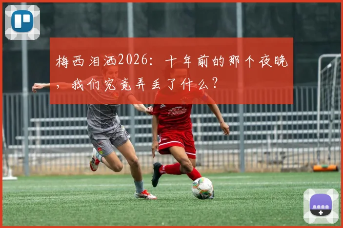 梅西泪洒2026：十年前的那个夜晚，我们究竟弄丢了什么？