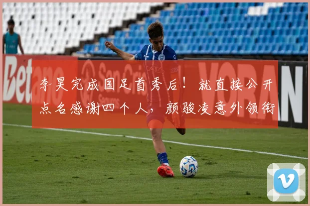 李昊完成国足首秀后！就直接公开点名感谢四个人，颜骏凌意外领衔
