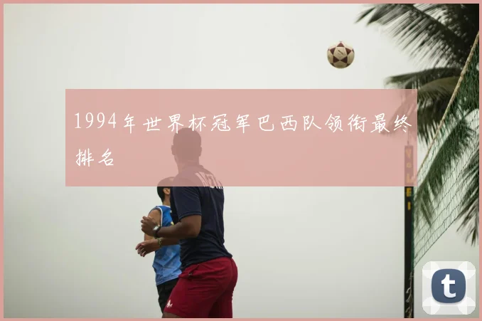 1994年世界杯冠军巴西队领衔最终排名