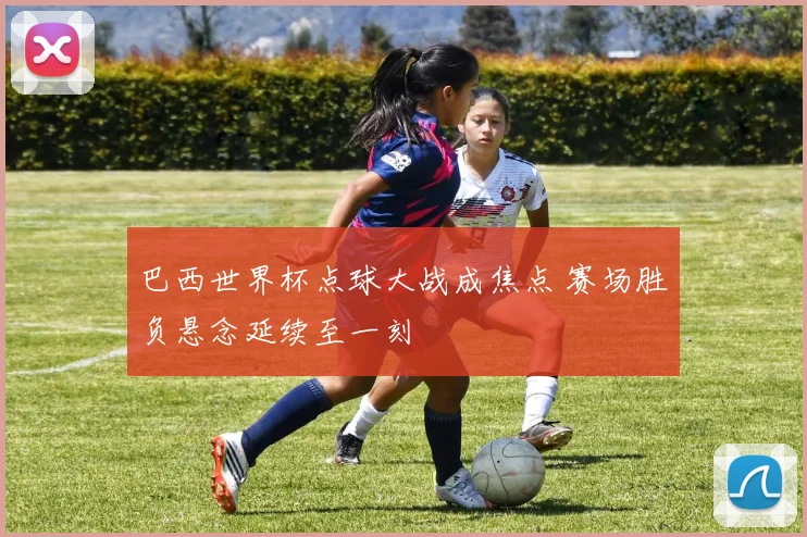 巴西世界杯点球大战成焦点 赛场胜负悬念延续至一刻