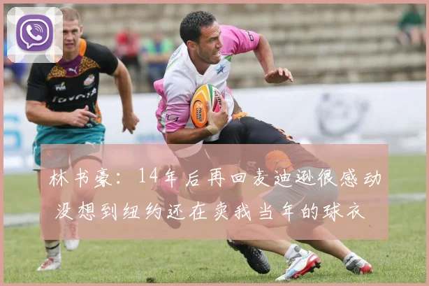 林书豪：14年后再回麦迪逊很感动 没想到纽约还在卖我当年的球衣