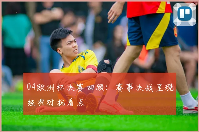 04欧洲杯决赛回顾：赛事决战呈现经典对抗看点