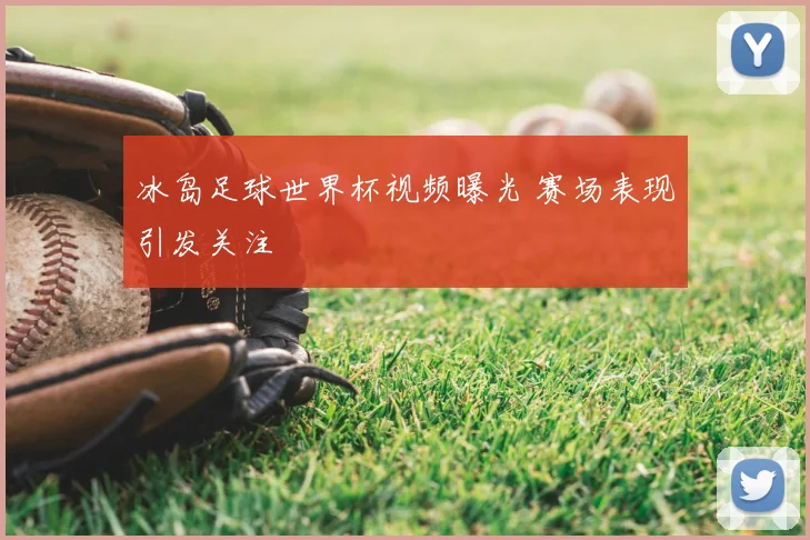 冰岛足球世界杯视频曝光 赛场表现引发关注