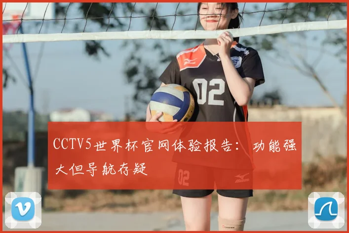 CCTV5世界杯官网体验报告：功能强大但导航存疑
