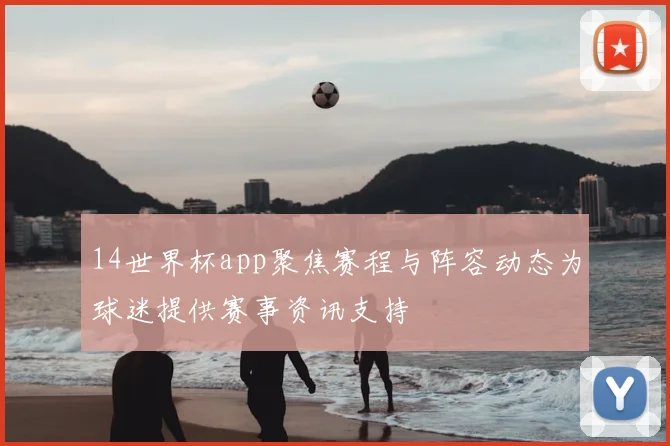 14世界杯app聚焦赛程与阵容动态为球迷提供赛事资讯支持