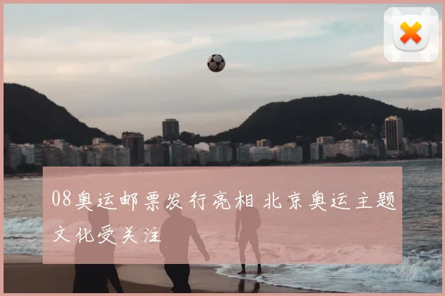 08奥运邮票发行亮相 北京奥运主题文化受关注