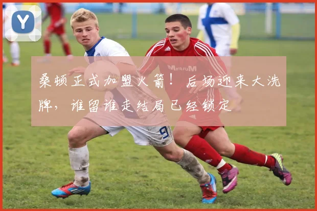 桑顿正式加盟火箭！后场迎来大洗牌，谁留谁走结局已经锁定