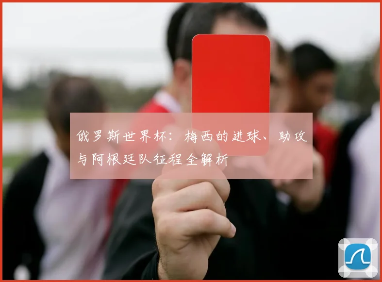 俄罗斯世界杯：梅西的进球、助攻与阿根廷队征程全解析