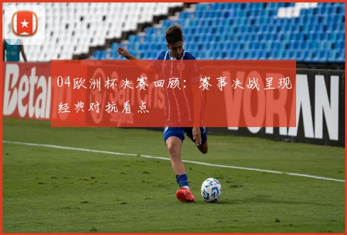 04欧洲杯决赛回顾：赛事决战呈现经典对抗看点