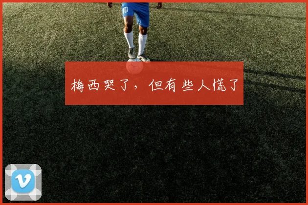 梅西哭了，但有些人慌了