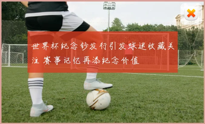 世界杯纪念钞发行引发球迷收藏关注 赛事记忆再添纪念价值