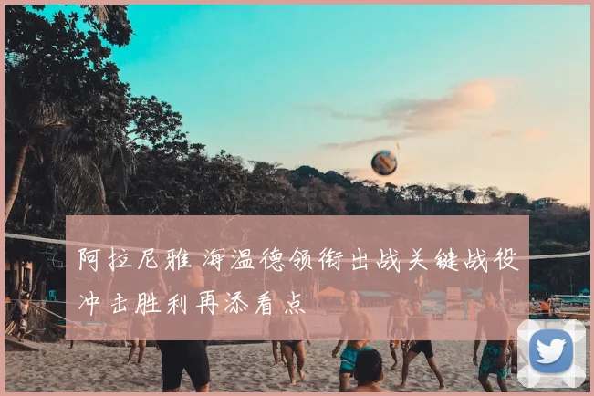 阿拉尼雅 海温德领衔出战关键战役冲击胜利再添看点