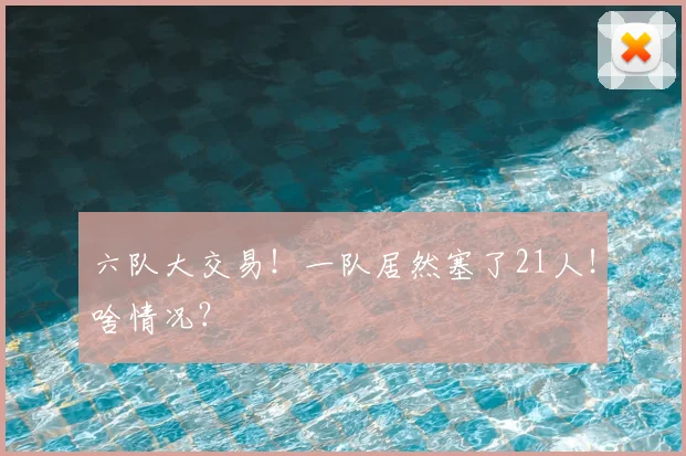 六队大交易！一队居然塞了21人！啥情况？