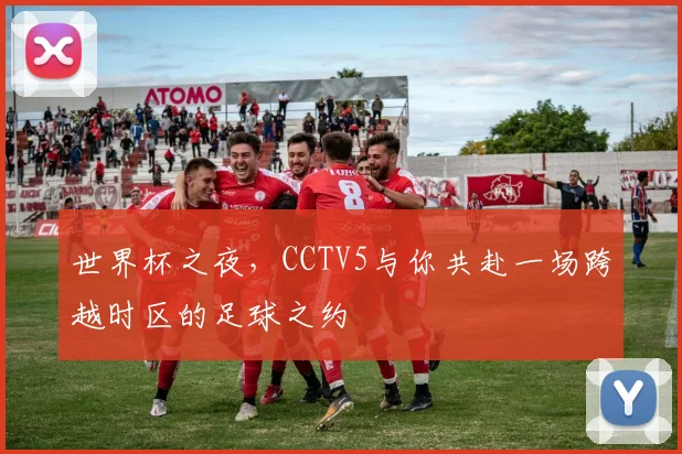 世界杯之夜,CCTV5与你共赴一场跨越时区的足球之约