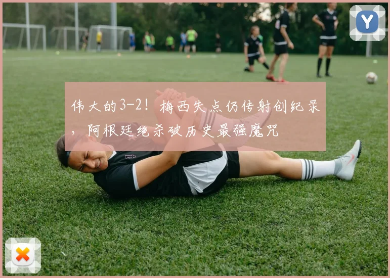 伟大的3-2！梅西失点仍传射创纪录，阿根廷绝杀破历史最强魔咒