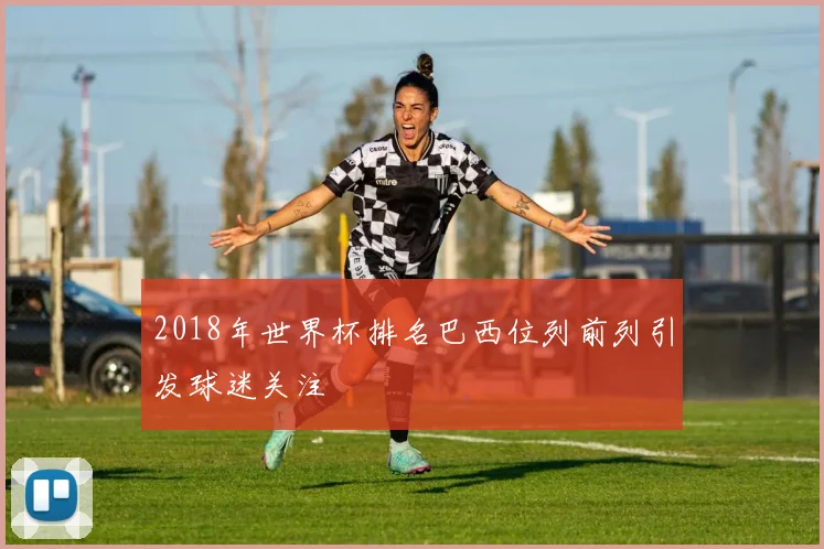 2018年世界杯排名巴西位列前列引发球迷关注