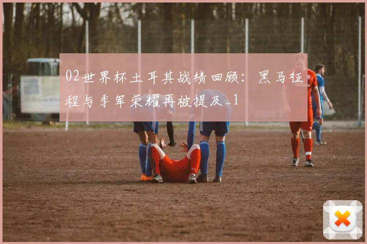 02世界杯土耳其战绩回顾:黑马征程与季军荣耀再被提及_1