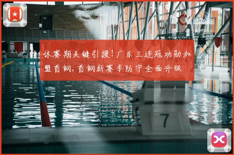 休赛期关键引援!广东三连冠功勋加盟首钢,首钢新赛季防守全面升级