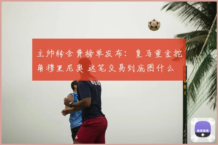 主帅转会费榜单发布:皇马重金挖角穆里尼奥 这笔交易到底图什么