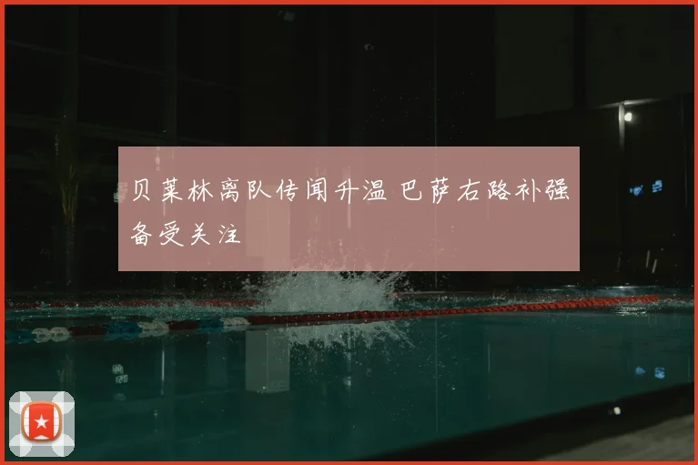 贝莱林离队传闻升温 巴萨右路补强备受关注