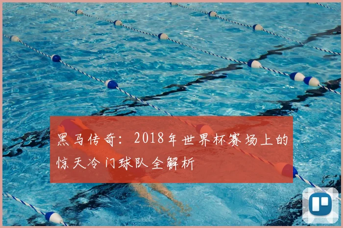 黑马传奇:2018年世界杯赛场上的惊天冷门球队全解析