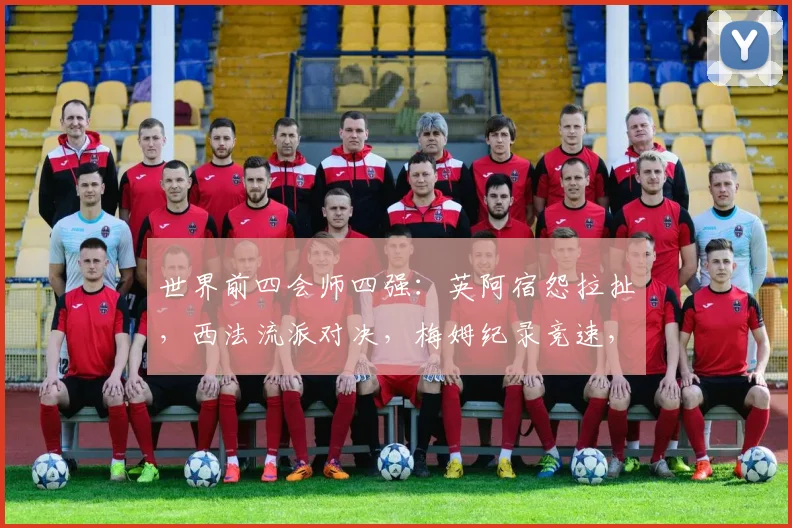 世界前四会师四强：英阿宿怨拉扯，西法流派对决，梅姆纪录竞速，哪一组对决最让你期待？