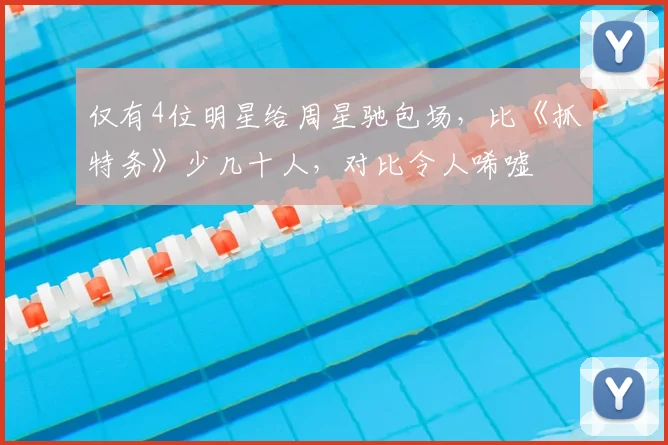 仅有4位明星给周星驰包场，比《抓特务》少几十人，对比令人唏嘘