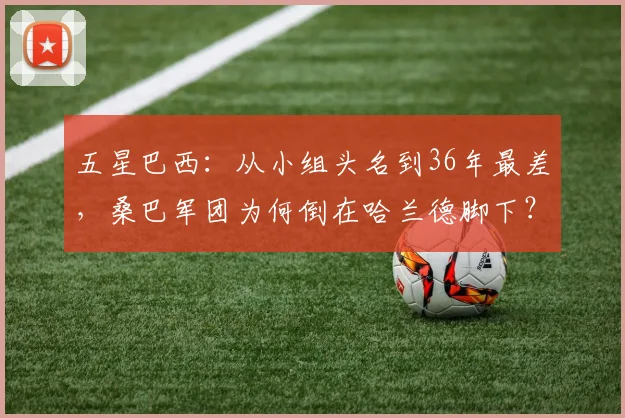 五星巴西：从小组头名到36年最差，桑巴军团为何倒在哈兰德脚下？