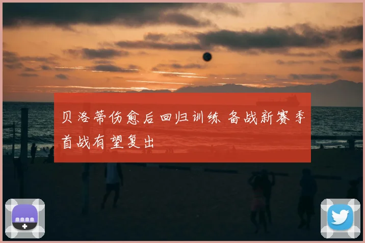 贝洛蒂伤愈后回归训练 备战新赛季首战有望复出