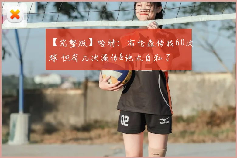 【完整版】哈特:布伦森传我60次球 但有几次漏传&他太自私了