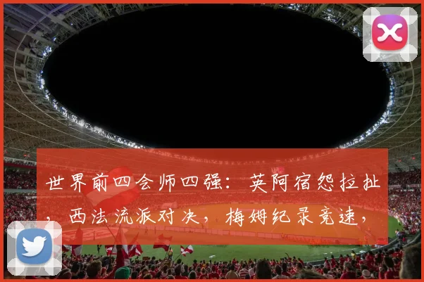 世界前四会师四强：英阿宿怨拉扯，西法流派对决，梅姆纪录竞速，哪一组对决最让你期待？