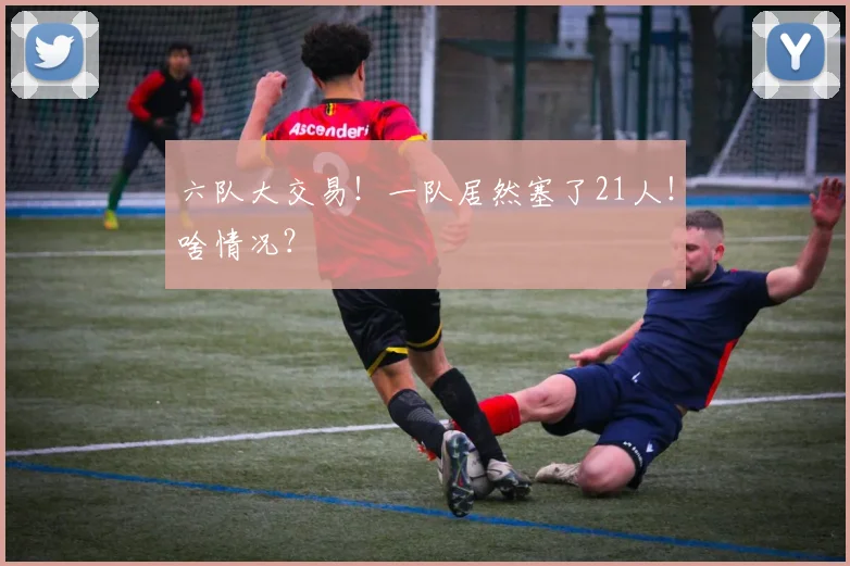 六队大交易！一队居然塞了21人！啥情况？