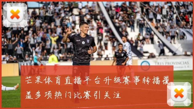 芒果体育直播平台升级赛事转播覆盖多项热门比赛引关注