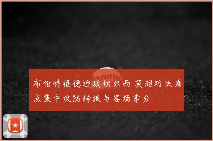 布伦特福德迎战切尔西 英超对决看点集中攻防转换与客场拿分
