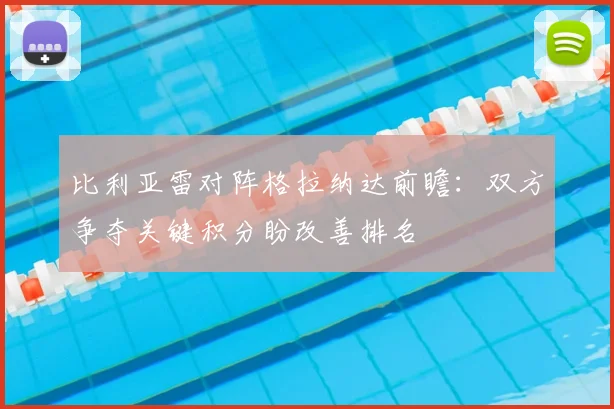 比利亚雷对阵格拉纳达前瞻:双方争夺关键积分盼改善排名