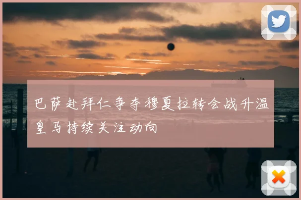 巴萨赴拜仁争夺穆夏拉转会战升温皇马持续关注动向