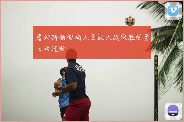 詹姆斯领衔湖人圣诞大战取胜送勇士两连败