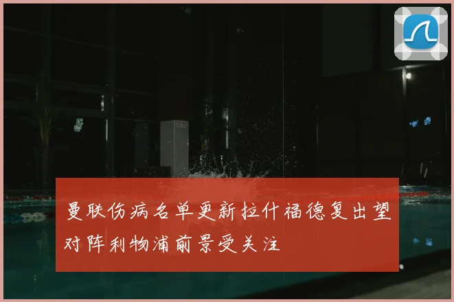 曼联伤病名单更新拉什福德复出望对阵利物浦前景受关注