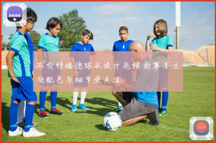 布伦特福德球衣设计亮相 新赛季主场配色与细节受关注