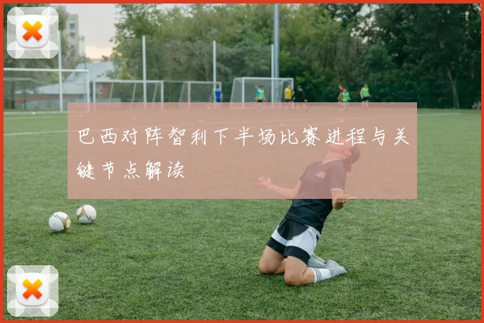 巴西对阵智利下半场比赛进程与关键节点解读
