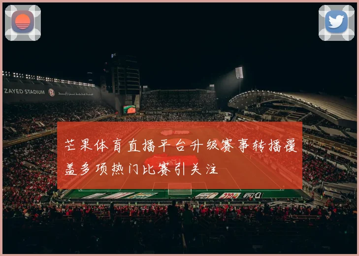 芒果体育直播平台升级赛事转播覆盖多项热门比赛引关注