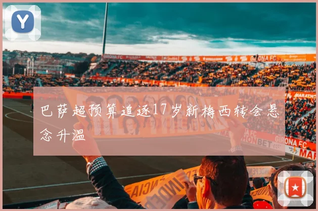 巴萨超预算追逐17岁新梅西转会悬念升温