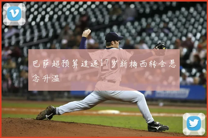 巴萨超预算追逐17岁新梅西转会悬念升温