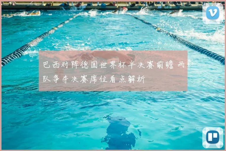 巴西对阵德国世界杯半决赛前瞻 两队争夺决赛席位看点解析