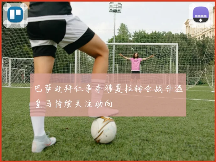 巴萨赴拜仁争夺穆夏拉转会战升温皇马持续关注动向