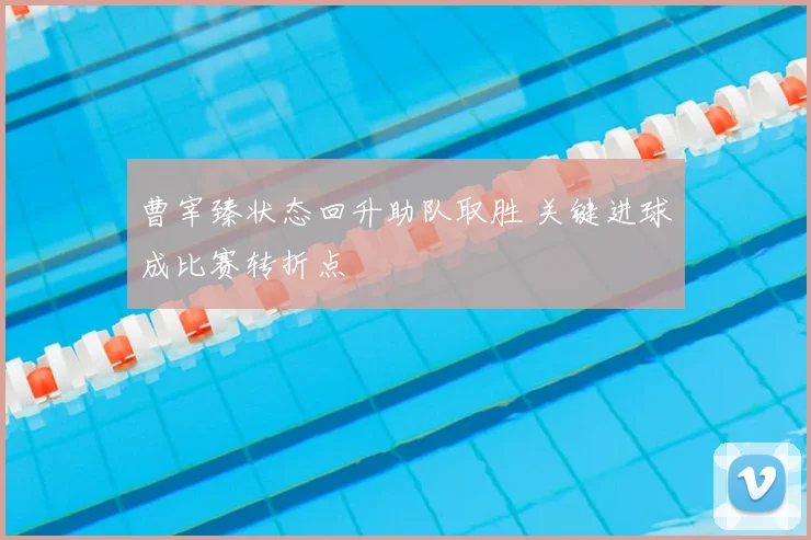 曹宰臻状态回升助队取胜 关键进球成比赛转折点