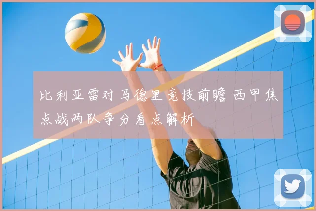 比利亚雷对马德里竞技前瞻 西甲焦点战两队争分看点解析