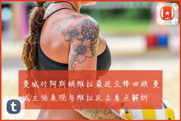 曼城对阿斯顿维拉最近交锋回顾 曼城主场表现与维拉反击看点解析