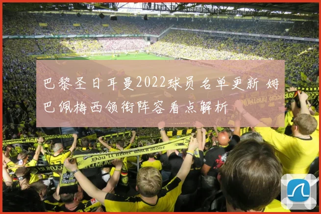 巴黎圣日耳曼2022球员名单更新 姆巴佩梅西领衔阵容看点解析